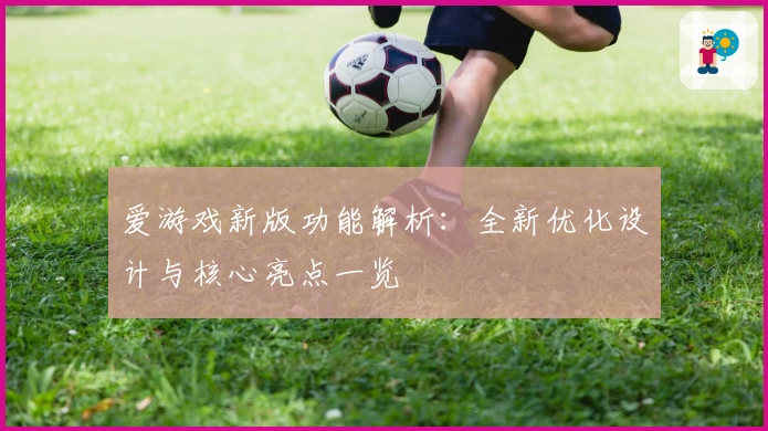 爱游戏新版功能解析：全新优化设计与核心亮点一览