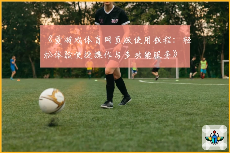 《爱游戏体育网页版使用教程：轻松体验便捷操作与多功能服务》