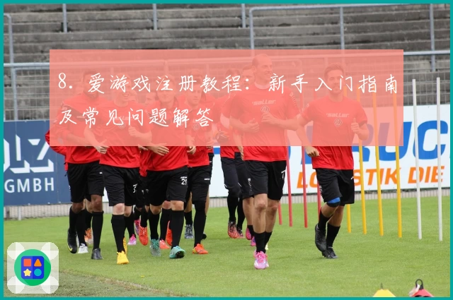 8. 爱游戏注册教程：新手入门指南及常见问题解答