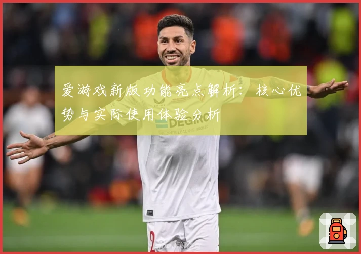 爱游戏新版功能亮点解析：核心优势与实际使用体验分析