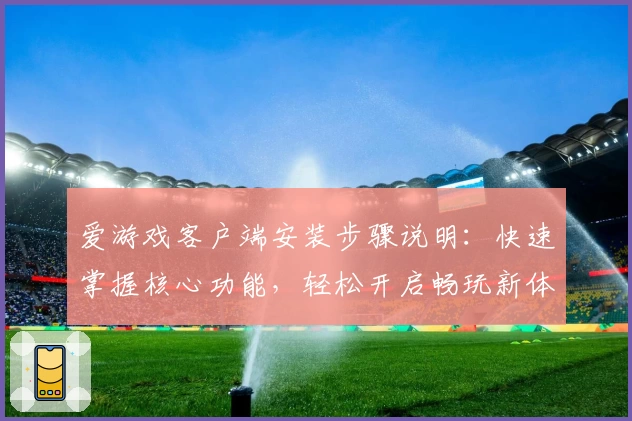 爱游戏客户端安装步骤说明：快速掌握核心功能，轻松开启畅玩新体验