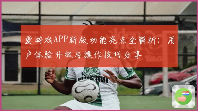 爱游戏APP新版功能亮点全解析：用户体验升级与操作技巧分享