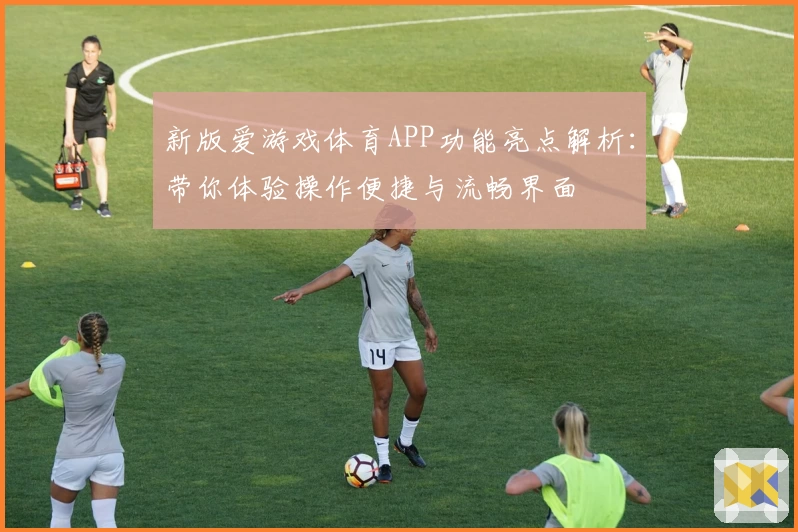 新版爱游戏体育APP功能亮点解析：带你体验操作便捷与流畅界面