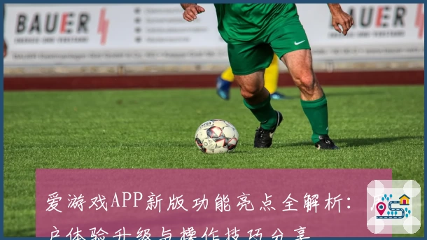 爱游戏APP新版功能亮点全解析：用户体验升级与操作技巧分享