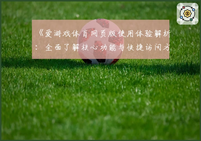 《爱游戏体育网页版使用体验解析：全面了解核心功能与快捷访问方式》
