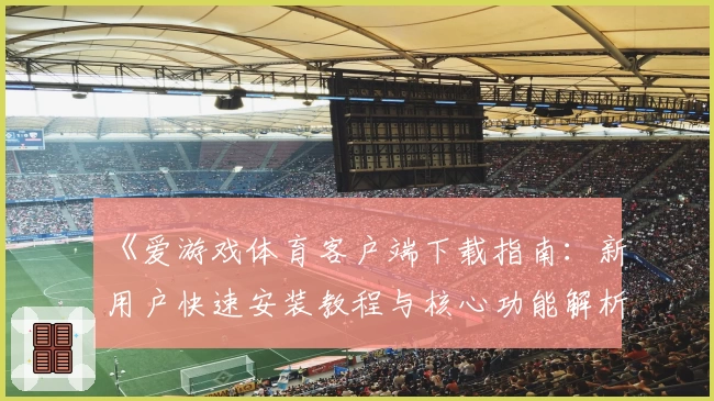 《爱游戏体育客户端下载指南：新用户快速安装教程与核心功能解析》