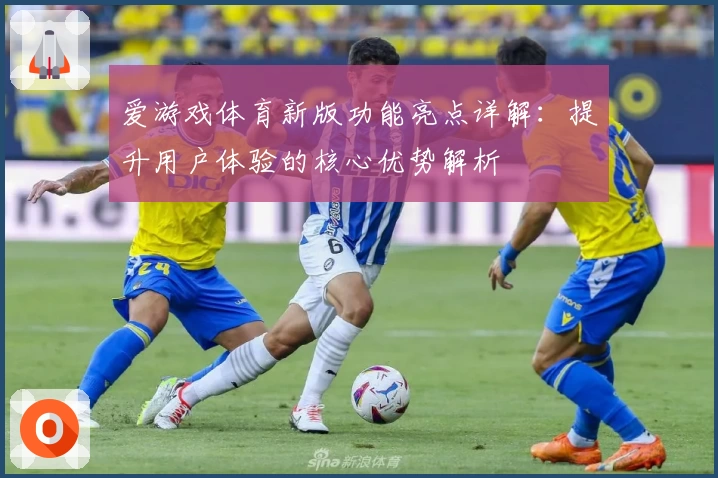 爱游戏体育新版功能亮点详解：提升用户体验的核心优势解析
