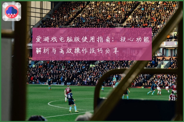 爱游戏电脑版使用指南：核心功能解析与高效操作技巧分享