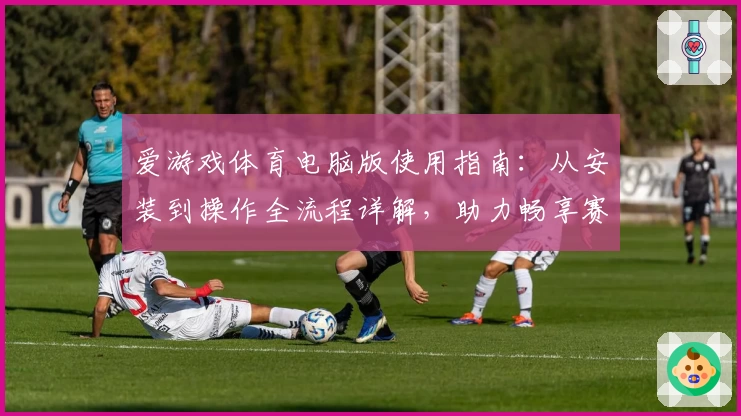 爱游戏体育电脑版使用指南：从安装到操作全流程详解，助力畅享赛事精彩瞬间