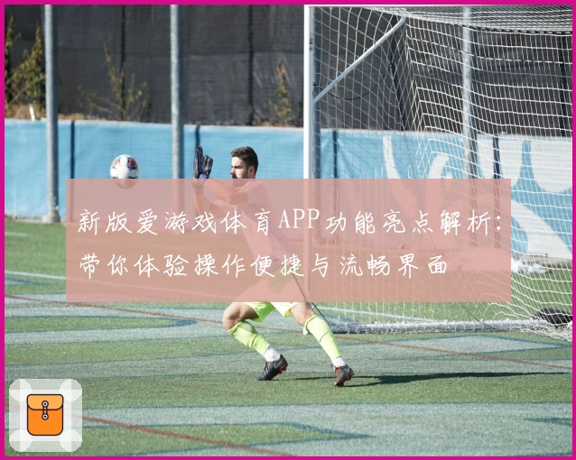 新版爱游戏体育APP功能亮点解析：带你体验操作便捷与流畅界面