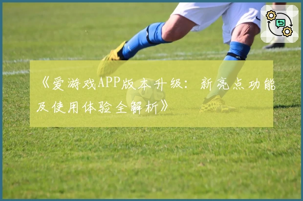 《爱游戏APP版本升级：新亮点功能及使用体验全解析》