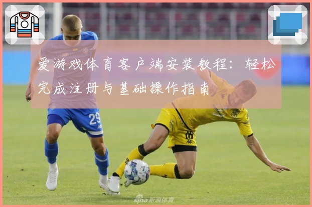 爱游戏体育客户端安装教程：轻松完成注册与基础操作指南