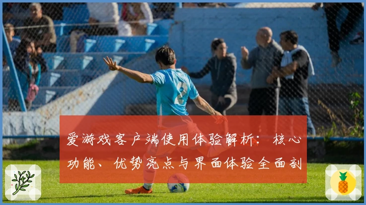 爱游戏客户端使用体验解析：核心功能、优势亮点与界面体验全面剖析
