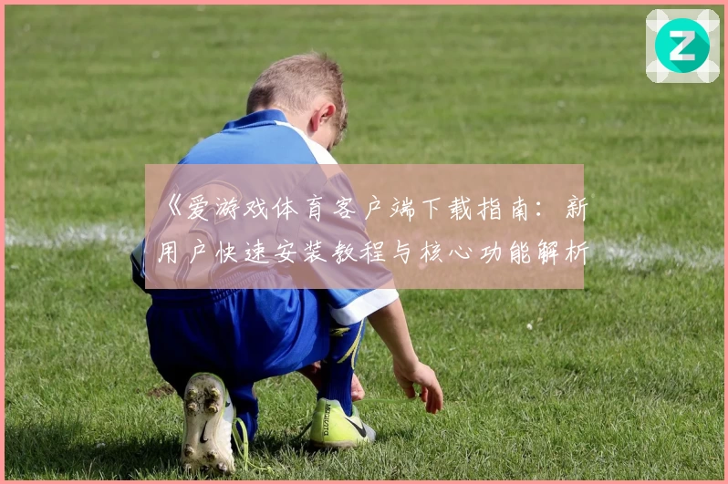 《爱游戏体育客户端下载指南：新用户快速安装教程与核心功能解析》