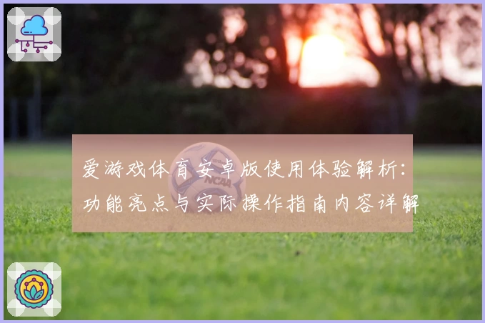 爱游戏体育安卓版使用体验解析：功能亮点与实际操作指南内容详解