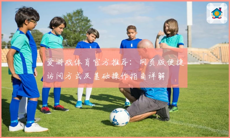 爱游戏体育官方推荐：网页版便捷访问方式及基础操作指南详解