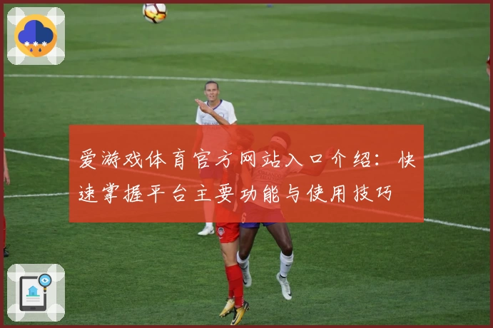 爱游戏体育官方网站入口介绍：快速掌握平台主要功能与使用技巧
