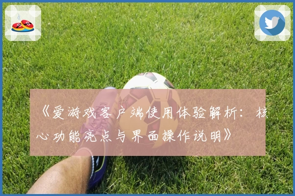《爱游戏客户端使用体验解析：核心功能亮点与界面操作说明》