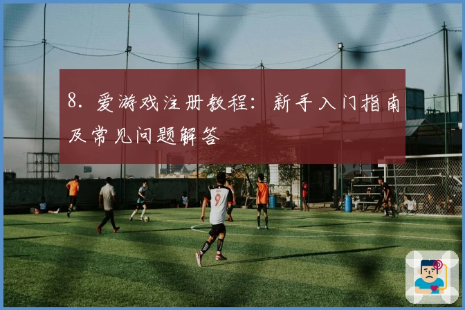 8. 爱游戏注册教程：新手入门指南及常见问题解答