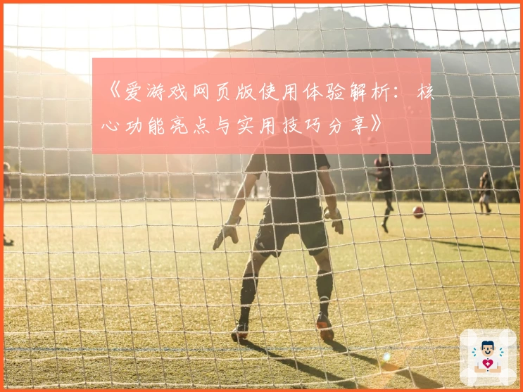 《爱游戏网页版使用体验解析：核心功能亮点与实用技巧分享》