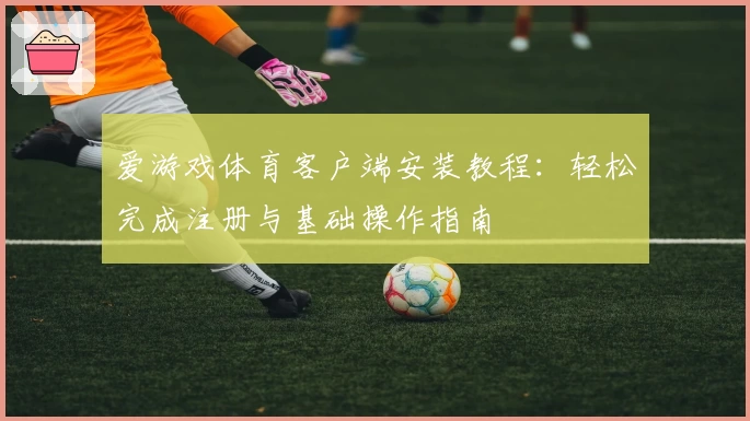 爱游戏体育客户端安装教程：轻松完成注册与基础操作指南