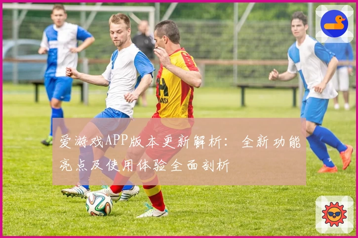 爱游戏APP版本更新解析：全新功能亮点及使用体验全面剖析
