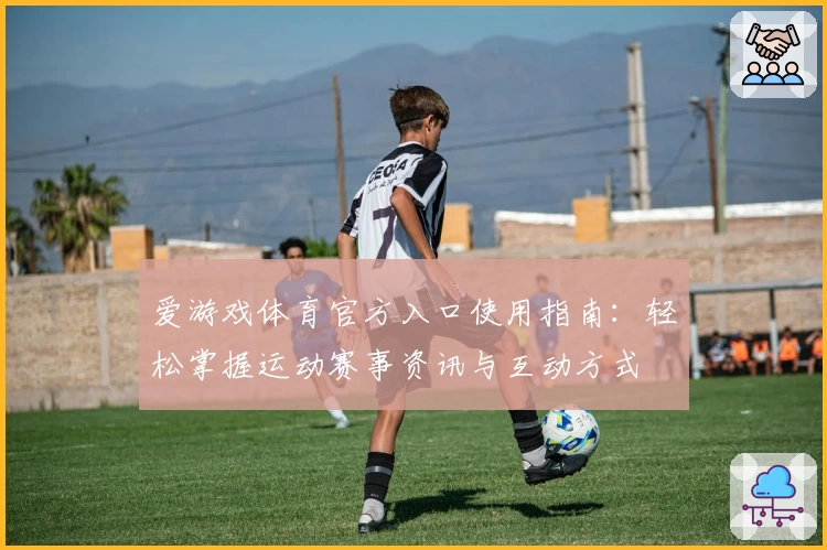 爱游戏体育官方入口使用指南：轻松掌握运动赛事资讯与互动方式