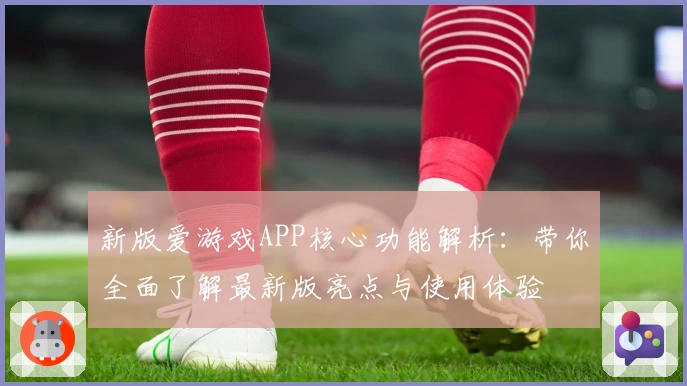 新版爱游戏APP核心功能解析：带你全面了解最新版亮点与使用体验