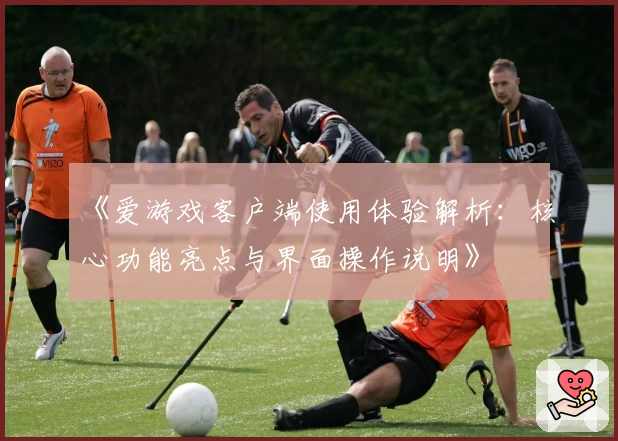 《爱游戏客户端使用体验解析：核心功能亮点与界面操作说明》