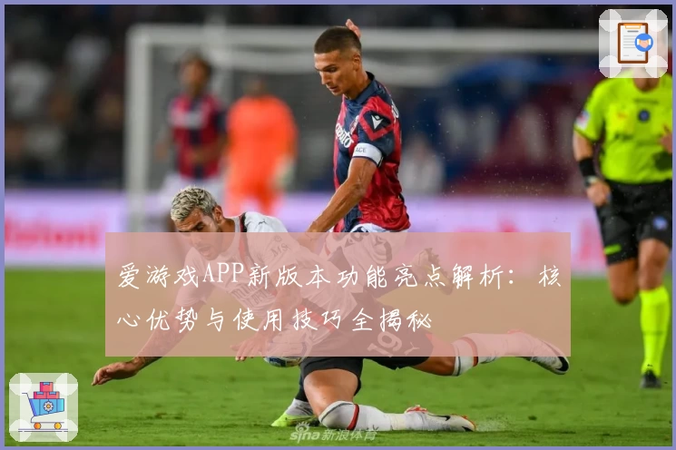 爱游戏APP新版本功能亮点解析：核心优势与使用技巧全揭秘