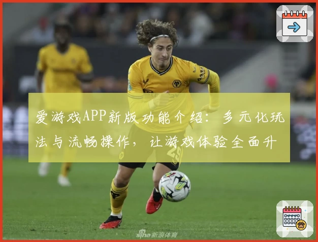 爱游戏APP新版功能介绍：多元化玩法与流畅操作，让游戏体验全面升级