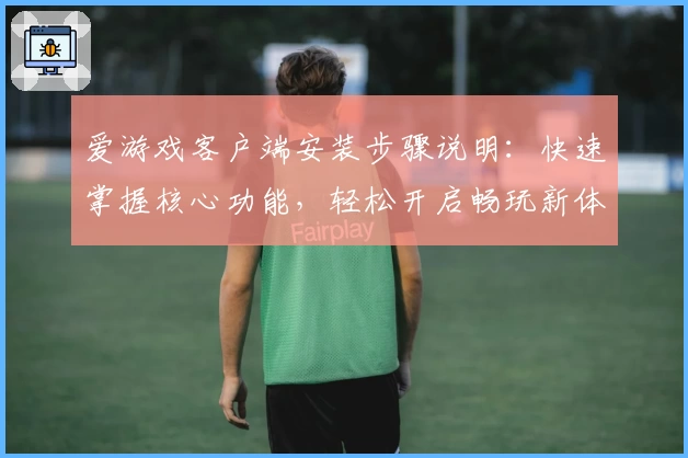 爱游戏客户端安装步骤说明：快速掌握核心功能，轻松开启畅玩新体验