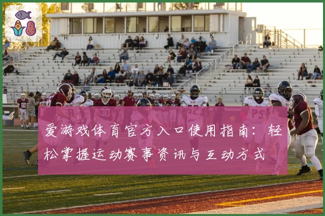爱游戏体育官方入口使用指南：轻松掌握运动赛事资讯与互动方式