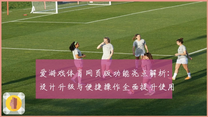 爱游戏体育网页版功能亮点解析：设计升级与便捷操作全面提升使用体验
