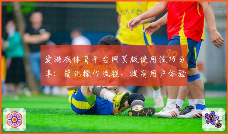 爱游戏体育平台网页版使用技巧分享：简化操作流程，提高用户体验