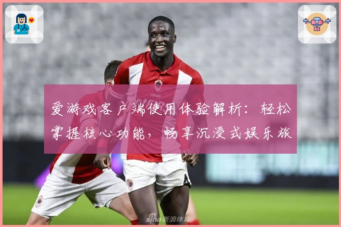 爱游戏客户端使用体验解析：轻松掌握核心功能，畅享沉浸式娱乐旅程
